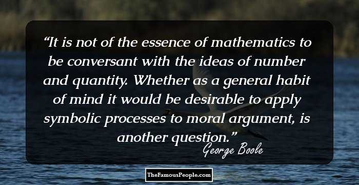 It is not of the essence of mathematics to be conversant with the ideas of number and quantity. Whether as a general habit of mind it would be desirable to apply symbolic processes to moral argument, is another question.