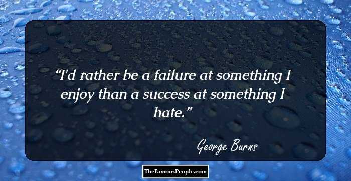 I'd rather be a failure at something I enjoy than a success at something I hate.