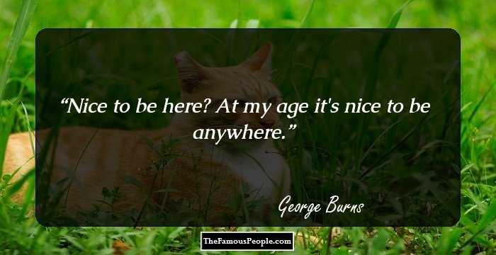 Nice to be here? At my age it's nice to be anywhere.
