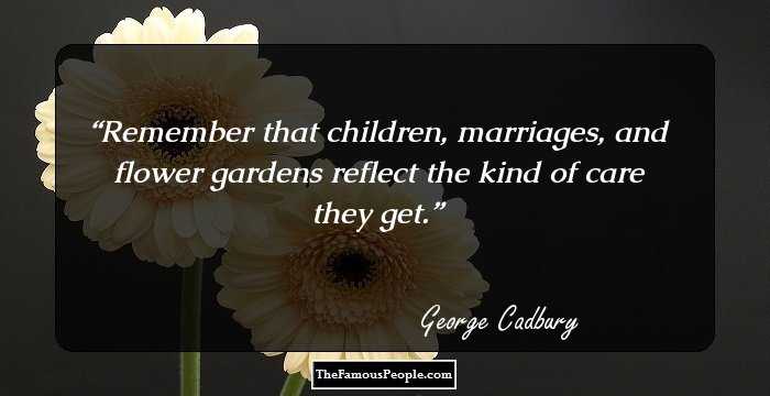 Remember that children, marriages, and flower gardens reflect the kind of care they get.