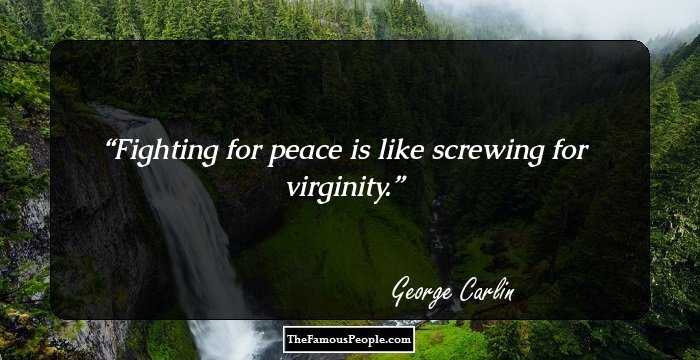 Fighting for peace is like screwing for virginity.