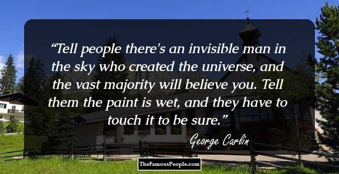 Tell people there's an invisible man in the sky who created the universe, and the vast majority will believe you. Tell them the paint is wet, and they have to touch it to be sure.