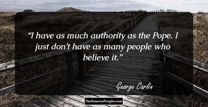 I have as much authority as the Pope. I just don’t have as many people who believe it.