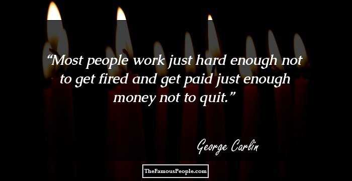 Most people work just hard enough not to get fired and get paid just enough money not to quit.
