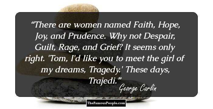 There are women named Faith, Hope, Joy, and Prudence. Why not Despair, Guilt, Rage, and Grief? It seems only right. 'Tom, I'd like you to meet the girl of my dreams, Tragedy.' These days, Trajedi.