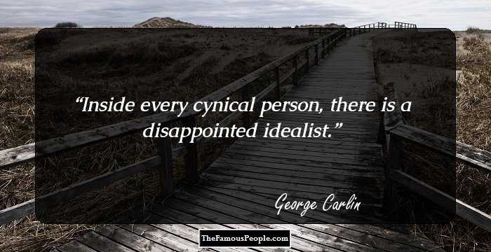 Inside every cynical person, there is a disappointed idealist.
