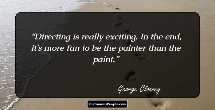Directing is really exciting. In the end, it's more fun to be the painter than the paint.