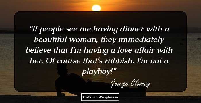 If people see me having dinner with a beautiful woman, they immediately believe that I'm having a love affair with her. Of course that's rubbish. I'm not a playboy!