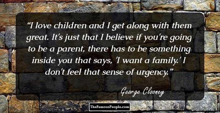 I love children and I get along with them great. It's just that I believe if you're going to be a parent, there has to be something inside you that says, 'I want a family.' I don't feel that sense of urgency.
