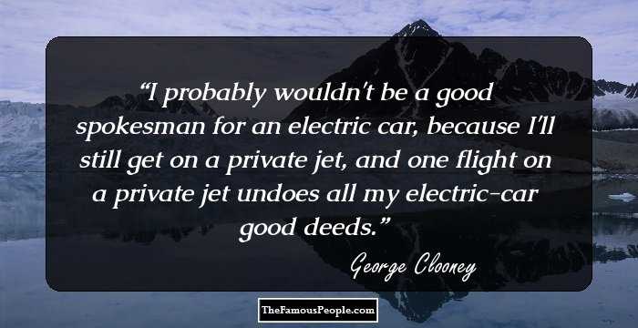 I probably wouldn't be a good spokesman for an electric car, because I'll still get on a private jet, and one flight on a private jet undoes all my electric-car good deeds.