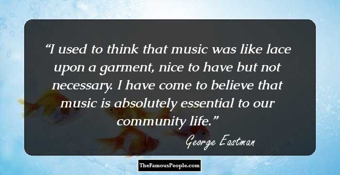 I used to think that music was like lace upon a garment, nice to have but not necessary. I have come to believe that music is absolutely essential to our community life.
