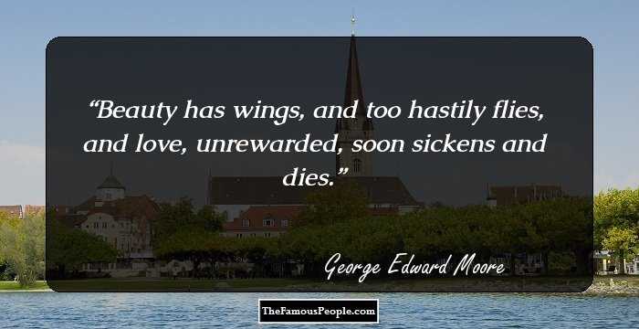 Beauty has wings, and too hastily flies, and love, unrewarded, soon sickens and dies.