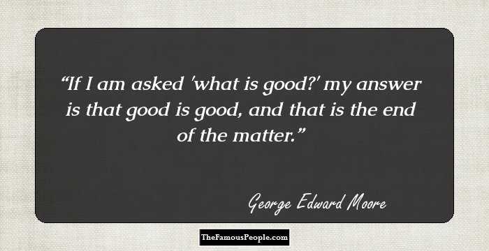 If I am asked 'what is good?' my answer is that good is good, and that is the end of the matter.