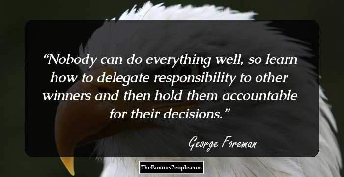 Nobody can do everything well, so learn how to delegate responsibility to other winners and then hold them accountable for their decisions.