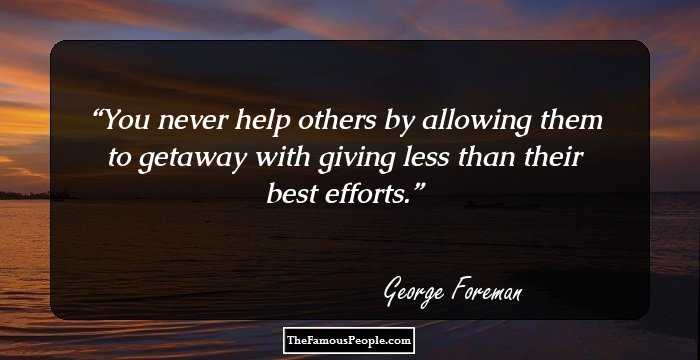 You never help others by allowing them to getaway with giving less than their best efforts.