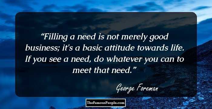Filling a need is not merely good business; it's a basic attitude towards life. If you see a need, do whatever you can to meet that need.