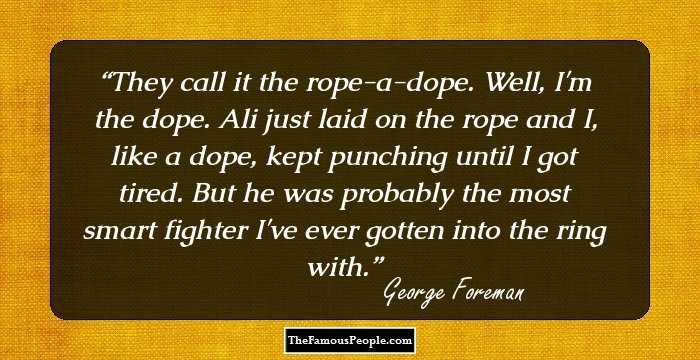 They call it the rope-a-dope. Well, I'm the dope. Ali just laid on the rope and I, like a dope, kept punching until I got tired. But he was probably the most smart fighter I've ever gotten into the ring with.