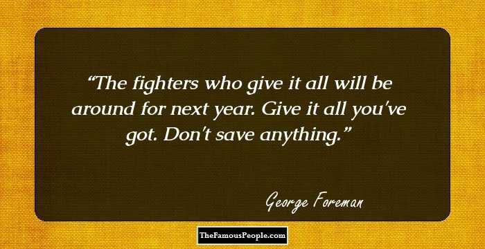 The fighters who give it all will be around for next year. Give it all you've got. Don't save anything.