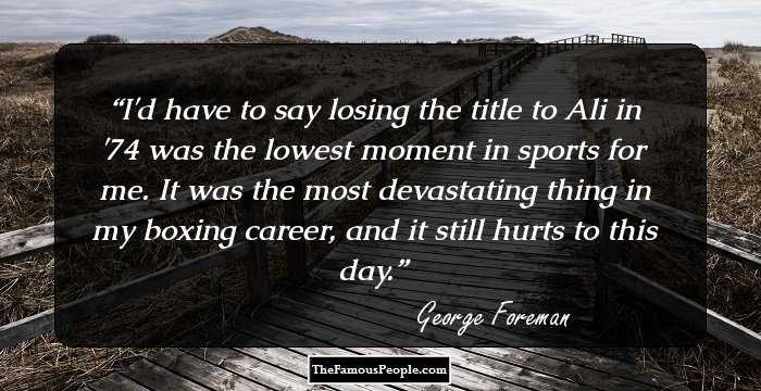 I'd have to say losing the title to Ali in '74 was the lowest moment in sports for me. It was the most devastating thing in my boxing career, and it still hurts to this day.