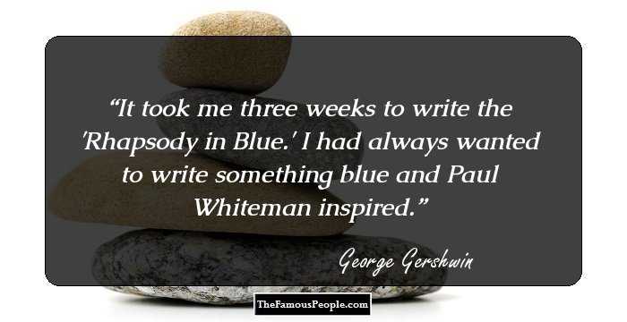 It took me three weeks to write the 'Rhapsody in Blue.' I had always wanted to write something blue and Paul Whiteman inspired.