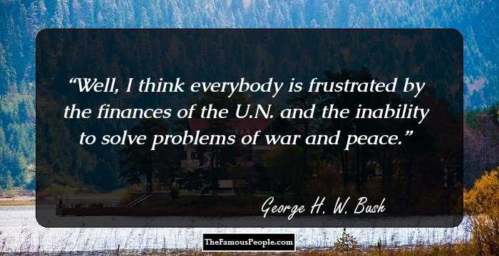 Well, I think everybody is frustrated by the finances of the U.N. and the inability to solve problems of war and peace.