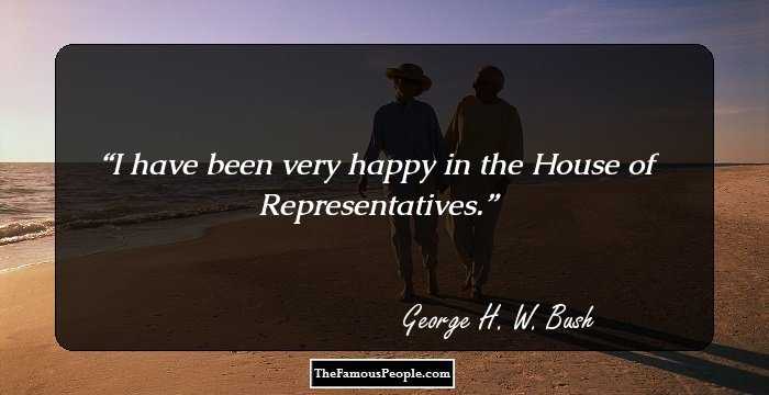 I have been very happy in the House of Representatives.
