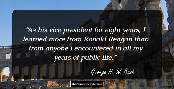 As his vice president for eight years, I learned more from Ronald Reagan than from anyone I encountered in all my years of public life.