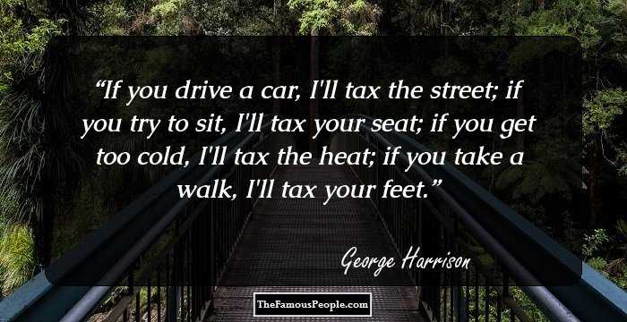 If you drive a car, I'll tax the street;
if you try to sit, I'll tax your seat; if you get too cold, I'll tax the heat; if you take a walk, I'll tax your feet.