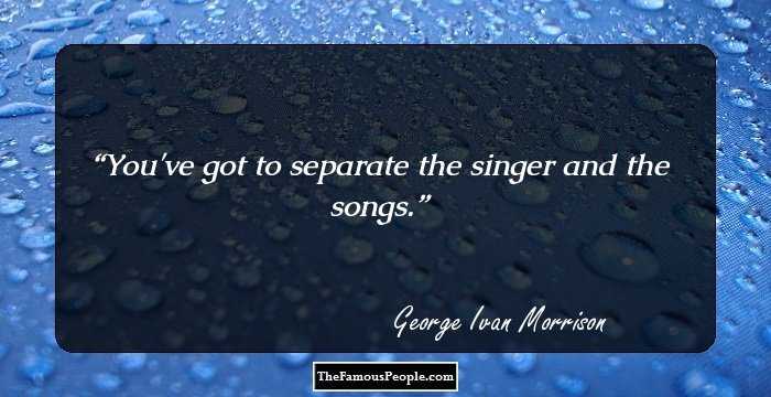 You've got to separate the singer and the songs.