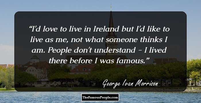I'd love to live in Ireland but I'd like to live as me, not what someone thinks I am. People don't understand - I lived there before I was famous.