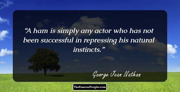A ham is simply any actor who has not been successful in repressing his natural instincts.