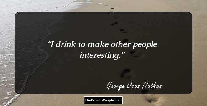 I drink to make other people interesting.