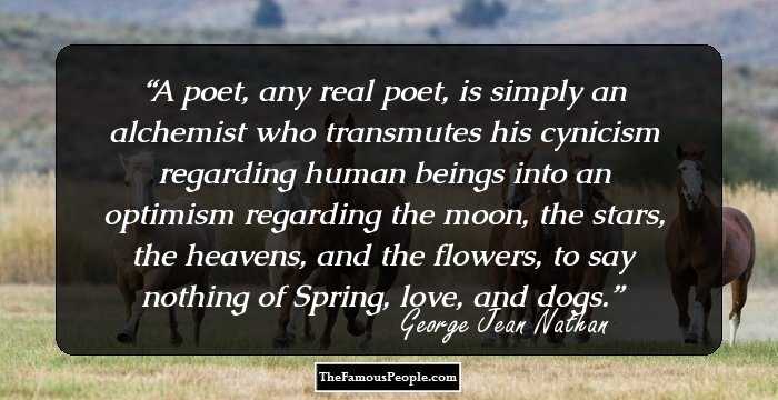 A poet, any real poet, is simply an alchemist who transmutes his cynicism regarding human beings into an optimism regarding the moon, the stars, the heavens, and the flowers, to say nothing of Spring, love, and dogs.