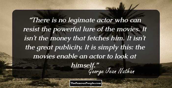 There is no legimate actor who can resist the powerful lure of the movies. It isn't the money that fetches him. It isn't the great publicity. It is simply this: the movies enable an actor to look at himself.