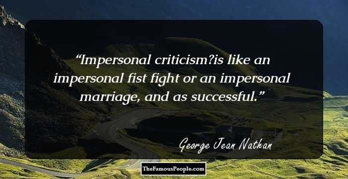 Impersonal criticism?is like an impersonal fist fight or an impersonal marriage, and as successful.