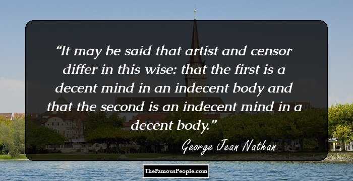 It may be said that artist and censor differ in this wise: that the first is a decent mind in an indecent body and that the second is an indecent mind in a decent body.