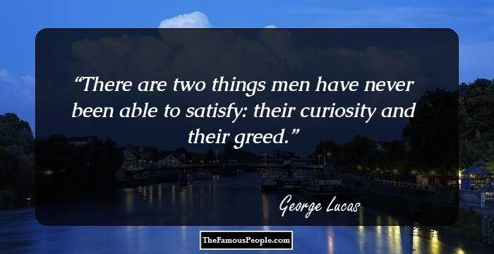 There are two things men have never been able to satisfy: their curiosity and their greed.