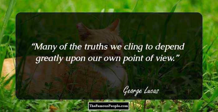 Many of the truths we cling to depend greatly upon our own point of view.