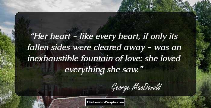 Her heart - like every heart, if only its fallen sides were cleared away - was an inexhaustible fountain of love: she loved everything she saw.