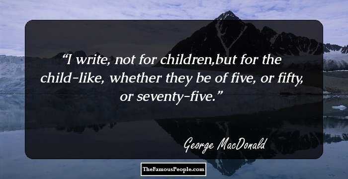 I write, not for children,but for the child-like, whether they be of five, or fifty, or seventy-five.