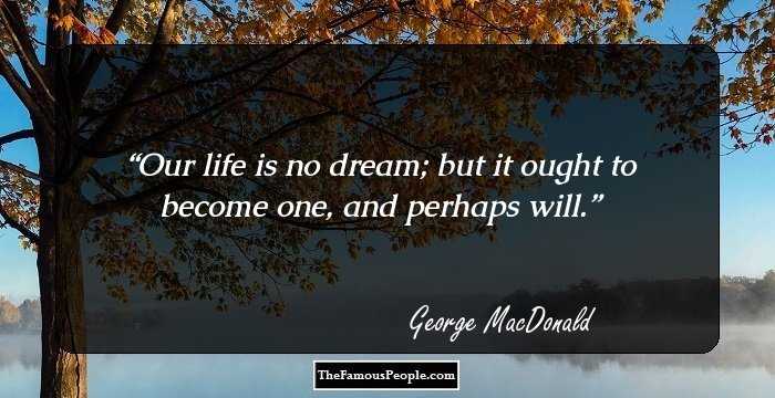 Our life is no dream; but it ought to become one, and perhaps will.
