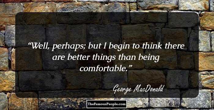Well, perhaps; but I begin to think there are better things than being comfortable.