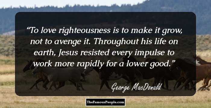 To love righteousness is to make it grow, not to avenge it. Throughout his life on earth, Jesus resisted every impulse to work more rapidly for a lower good.
