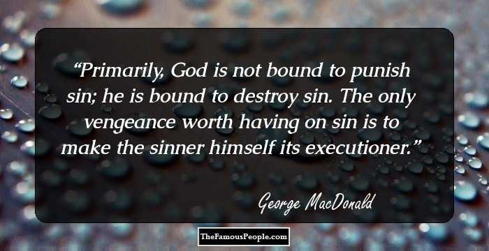 Primarily, God is not bound to punish sin; he is bound to destroy sin.
The only vengeance worth having on sin
is to make the sinner himself its executioner.