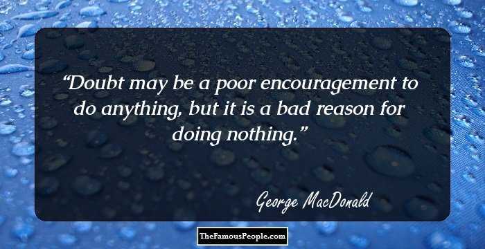 Doubt may be a poor encouragement to do anything, but it is a bad reason for doing nothing.