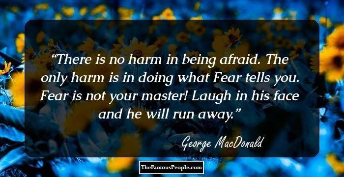 There is no harm in being afraid. The only harm is in doing what Fear tells you. Fear is not your master! Laugh in his face and he will run away.