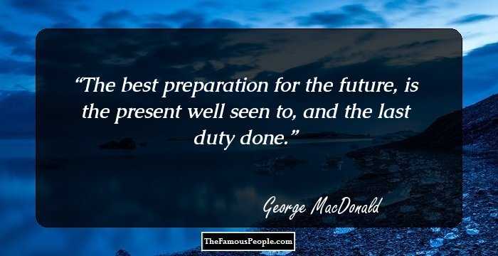 The best preparation for the future, is the present well seen to, and the last duty done.