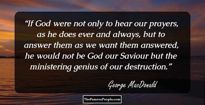 If God were not only to hear our prayers, as he does ever and always, but to answer them as we want them answered, he would not be God our Saviour but the ministering genius of our destruction.