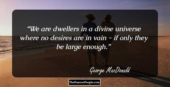 We are dwellers in a divine universe where no desires are in vain - if only they be large enough.
