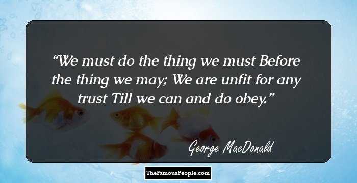 We must do the thing we must
Before the thing we may;
We are unfit for any trust
Till we can and do obey.